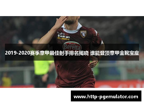 2019-2020赛季意甲最佳射手排名揭晓 谁能登顶意甲金靴宝座