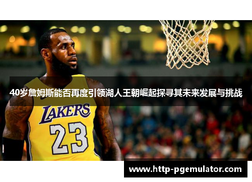40岁詹姆斯能否再度引领湖人王朝崛起探寻其未来发展与挑战