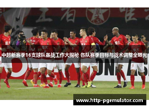 中超新赛季16支球队备战工作大揭秘 各队赛季目标与战术调整全曝光