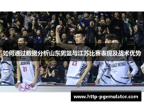 如何通过数据分析山东男篮与江苏比赛表现及战术优势