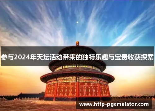 参与2024年天坛活动带来的独特乐趣与宝贵收获探索