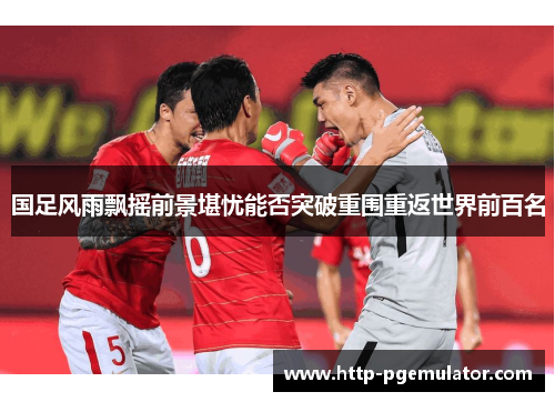 国足风雨飘摇前景堪忧能否突破重围重返世界前百名