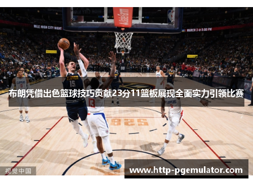 布朗凭借出色篮球技巧贡献23分11篮板展现全面实力引领比赛
