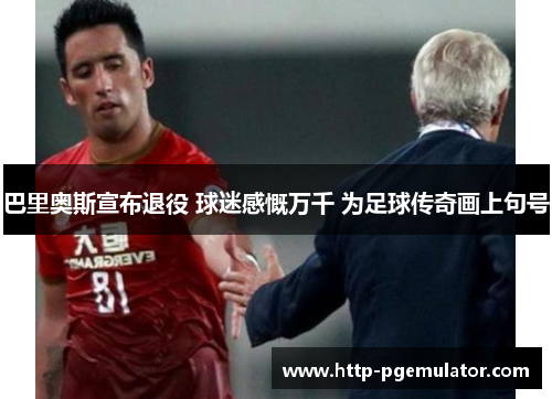 巴里奥斯宣布退役 球迷感慨万千 为足球传奇画上句号