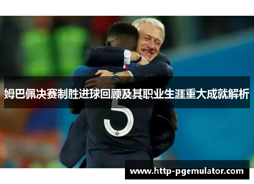 姆巴佩决赛制胜进球回顾及其职业生涯重大成就解析