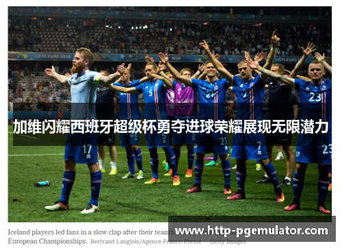 加维闪耀西班牙超级杯勇夺进球荣耀展现无限潜力