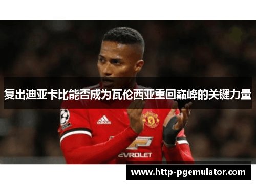 复出迪亚卡比能否成为瓦伦西亚重回巅峰的关键力量