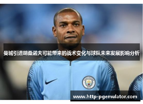曼城引进胡桑诺夫可能带来的战术变化与球队未来发展影响分析
