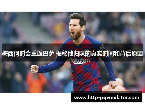 梅西何时会重返巴萨 揭秘他归队的真实时间和背后原因