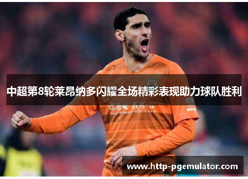 中超第8轮莱昂纳多闪耀全场精彩表现助力球队胜利