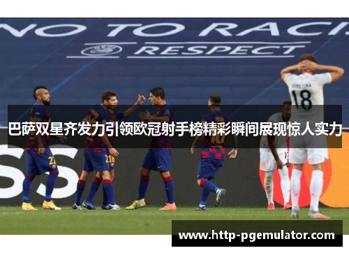 巴萨双星齐发力引领欧冠射手榜精彩瞬间展现惊人实力