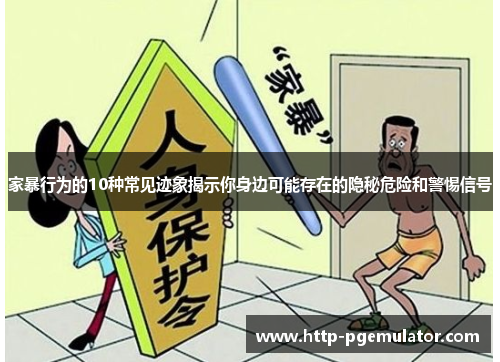 家暴行为的10种常见迹象揭示你身边可能存在的隐秘危险和警惕信号