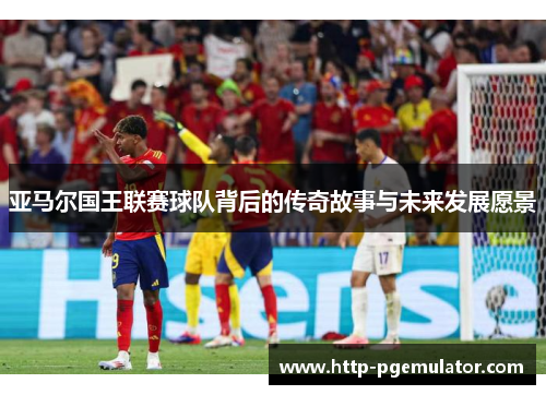 亚马尔国王联赛球队背后的传奇故事与未来发展愿景