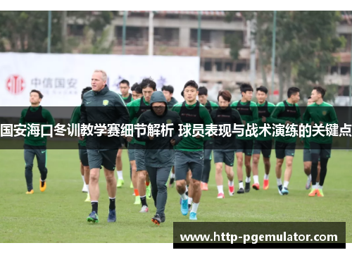 国安海口冬训教学赛细节解析 球员表现与战术演练的关键点