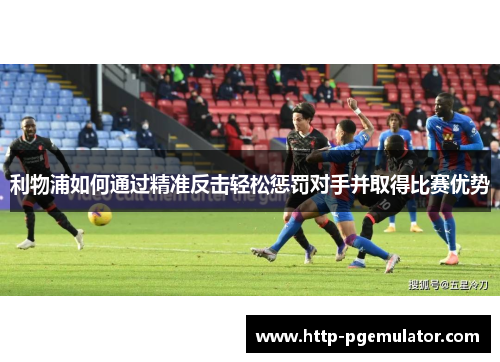 利物浦如何通过精准反击轻松惩罚对手并取得比赛优势