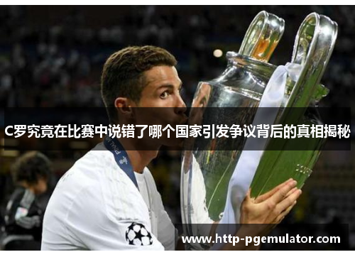 C罗究竟在比赛中说错了哪个国家引发争议背后的真相揭秘