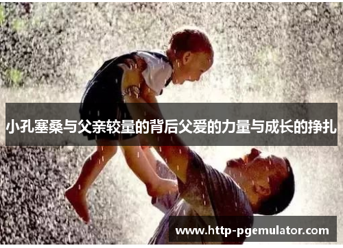 小孔塞桑与父亲较量的背后父爱的力量与成长的挣扎