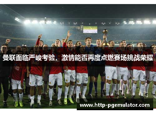 曼联面临严峻考验，激情能否再度点燃赛场挑战荣耀