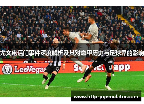 尤文电话门事件深度解析及其对意甲历史与足球界的影响
