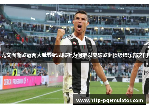 尤文图斯欧冠两大耻辱纪录解析为何难以突破欧洲顶级俱乐部之门