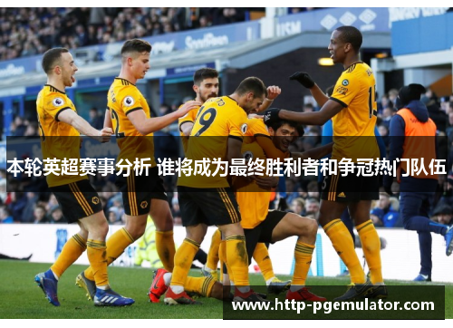 本轮英超赛事分析 谁将成为最终胜利者和争冠热门队伍