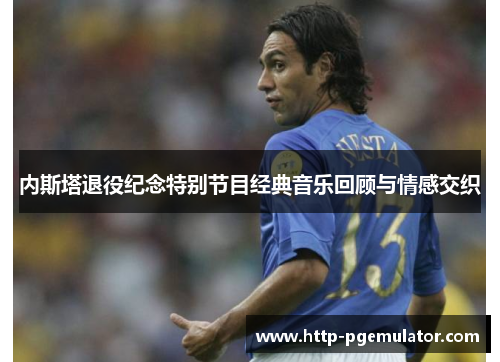 内斯塔退役纪念特别节目经典音乐回顾与情感交织