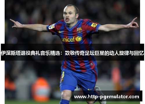 伊涅斯塔退役典礼音乐精选：致敬传奇足坛巨星的动人旋律与回忆