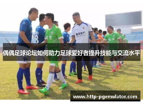 偶偶足球论坛如何助力足球爱好者提升技能与交流水平