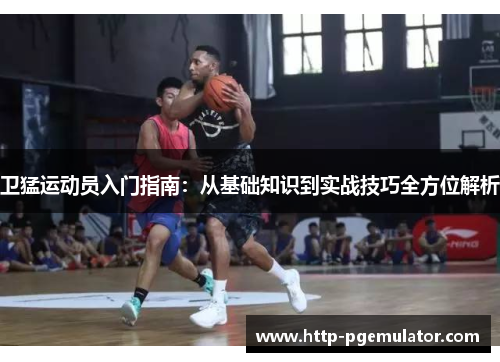 卫猛运动员入门指南：从基础知识到实战技巧全方位解析
