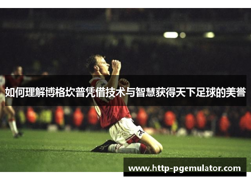 如何理解博格坎普凭借技术与智慧获得天下足球的美誉