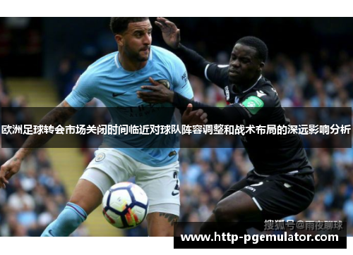 欧洲足球转会市场关闭时间临近对球队阵容调整和战术布局的深远影响分析