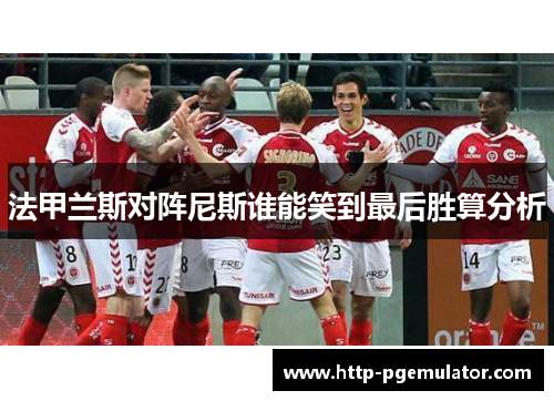 法甲兰斯对阵尼斯谁能笑到最后胜算分析