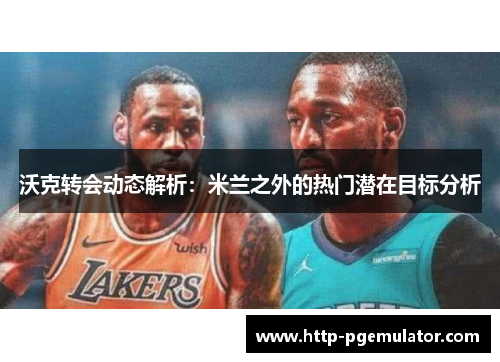 沃克转会动态解析：米兰之外的热门潜在目标分析