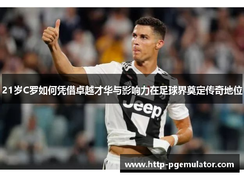 21岁C罗如何凭借卓越才华与影响力在足球界奠定传奇地位