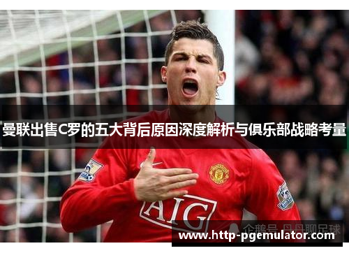 曼联出售C罗的五大背后原因深度解析与俱乐部战略考量