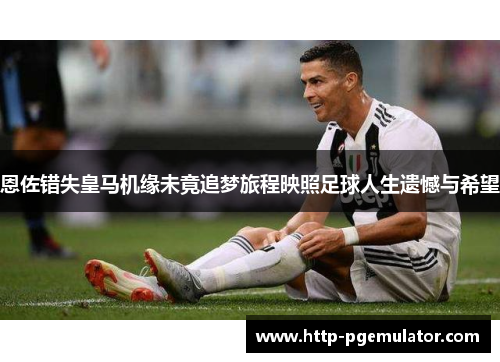 恩佐错失皇马机缘未竟追梦旅程映照足球人生遗憾与希望