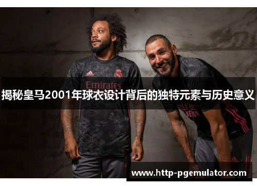 揭秘皇马2001年球衣设计背后的独特元素与历史意义