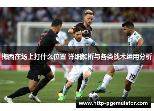 梅西在场上打什么位置 详细解析与各类战术运用分析