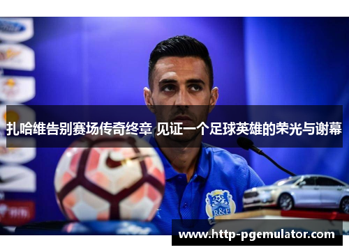 扎哈维告别赛场传奇终章 见证一个足球英雄的荣光与谢幕