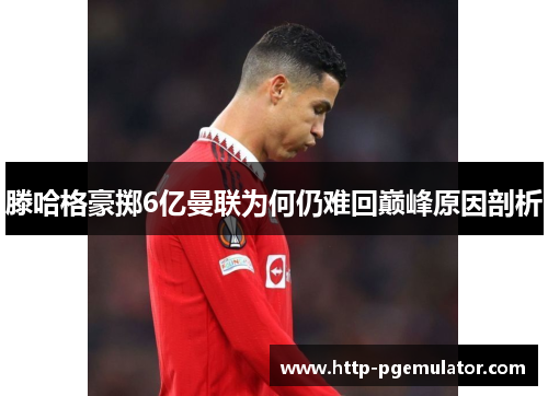 滕哈格豪掷6亿曼联为何仍难回巅峰原因剖析