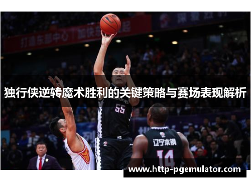 独行侠逆转魔术胜利的关键策略与赛场表现解析