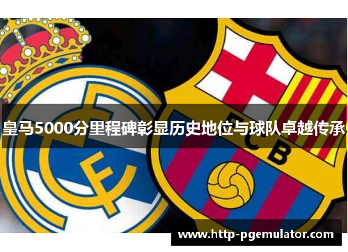 皇马5000分里程碑彰显历史地位与球队卓越传承