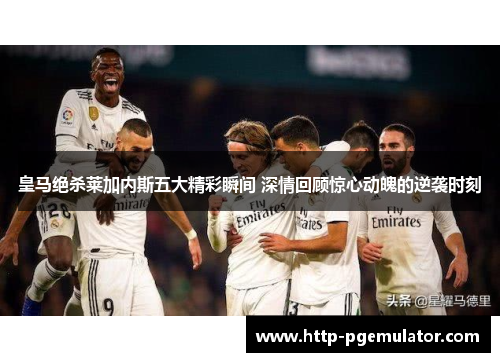 皇马绝杀莱加内斯五大精彩瞬间 深情回顾惊心动魄的逆袭时刻