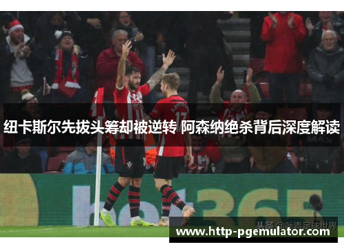 纽卡斯尔先拔头筹却被逆转 阿森纳绝杀背后深度解读