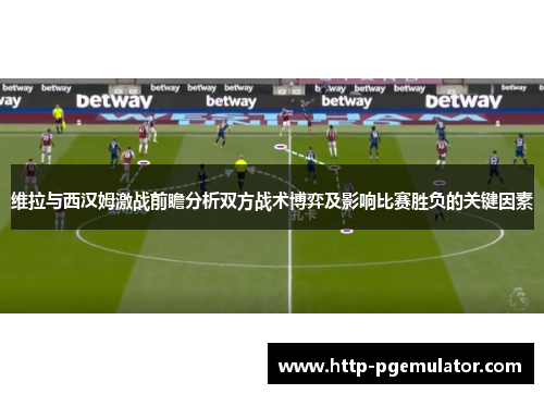 维拉与西汉姆激战前瞻分析双方战术博弈及影响比赛胜负的关键因素