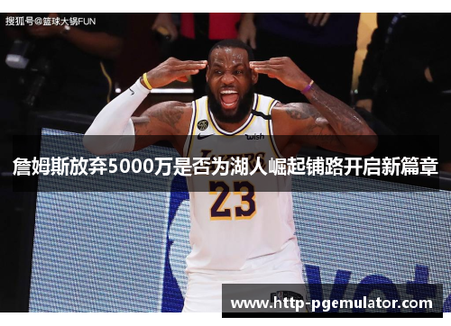 詹姆斯放弃5000万是否为湖人崛起铺路开启新篇章