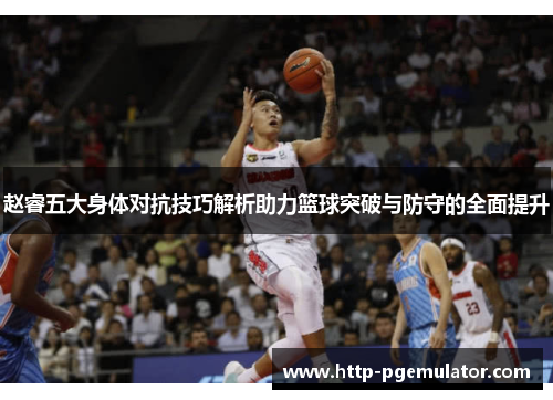 赵睿五大身体对抗技巧解析助力篮球突破与防守的全面提升