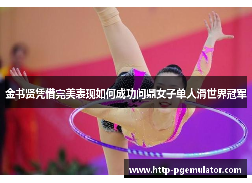 金书贤凭借完美表现如何成功问鼎女子单人滑世界冠军