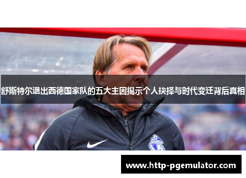 舒斯特尔退出西德国家队的五大主因揭示个人抉择与时代变迁背后真相