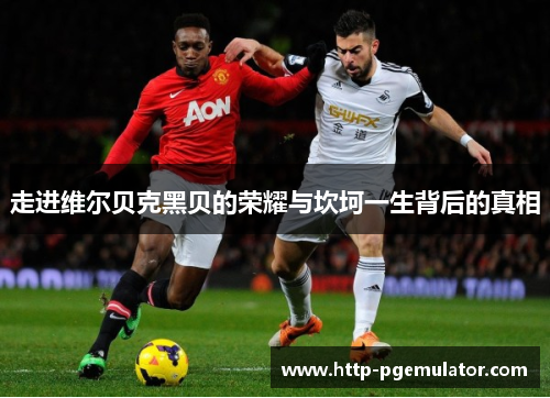 走进维尔贝克黑贝的荣耀与坎坷一生背后的真相